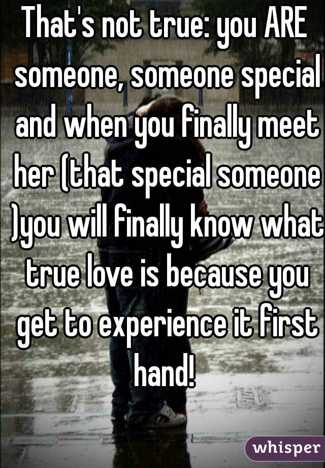 That's not true: you ARE someone, someone special and when you finally meet her (that special someone )you will finally know what true love is because you get to experience it first hand! 