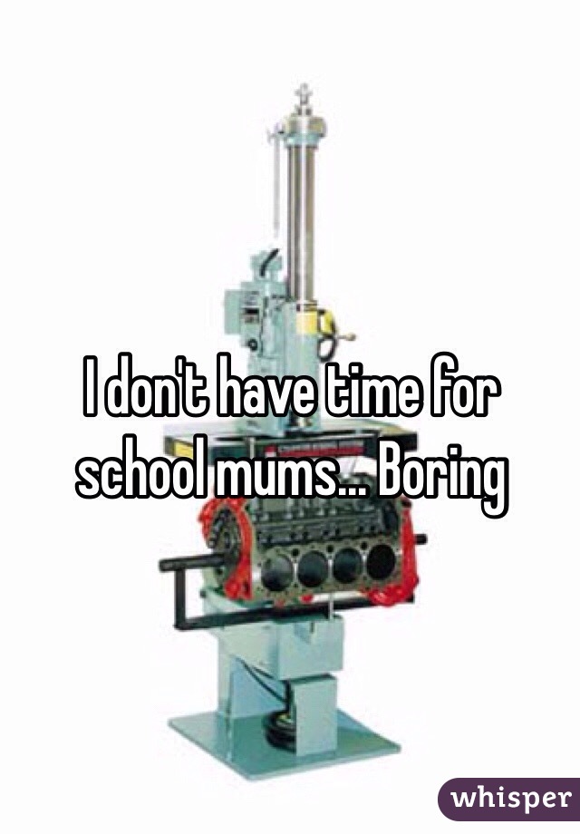 I don't have time for school mums... Boring 