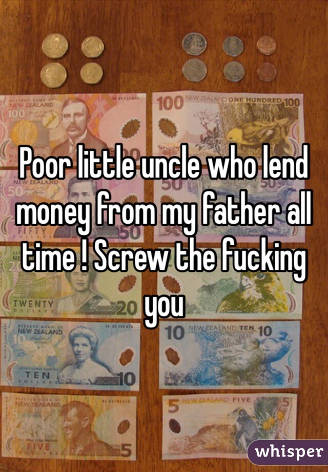 Poor little uncle who lend money from my father all time ! Screw the fucking you 