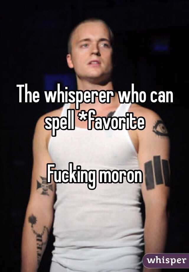 The whisperer who can spell *favorite

Fucking moron