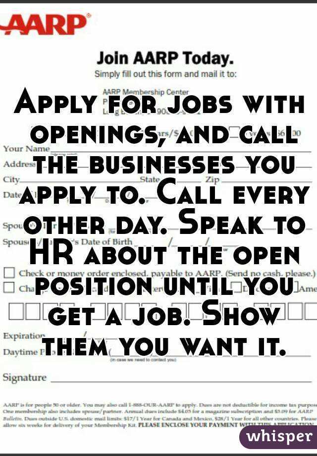 Apply for jobs with openings, and call the businesses you apply to. Call every other day. Speak to HR about the open position until you get a job. Show them you want it.