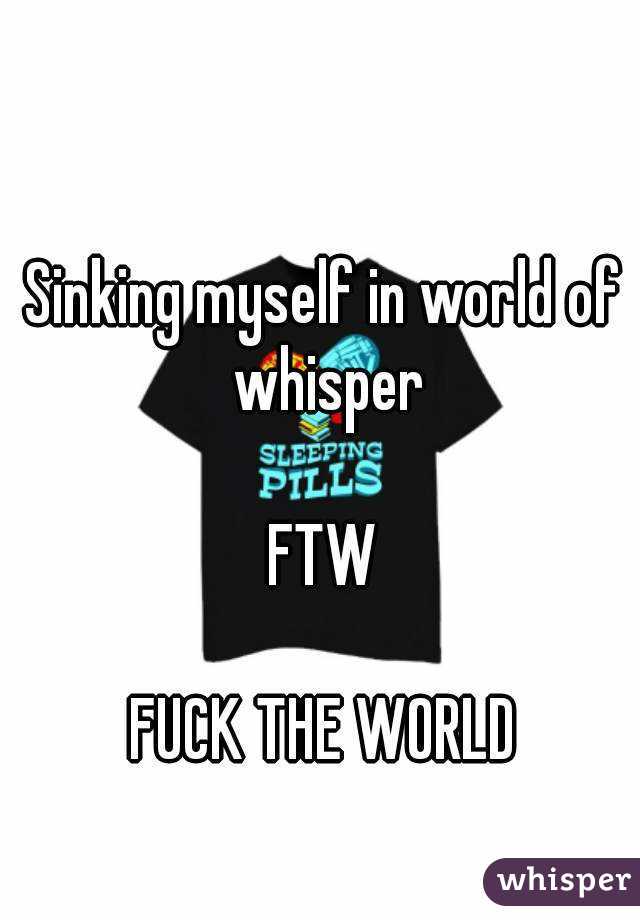 Sinking myself in world of whisper

FTW

FUCK THE WORLD