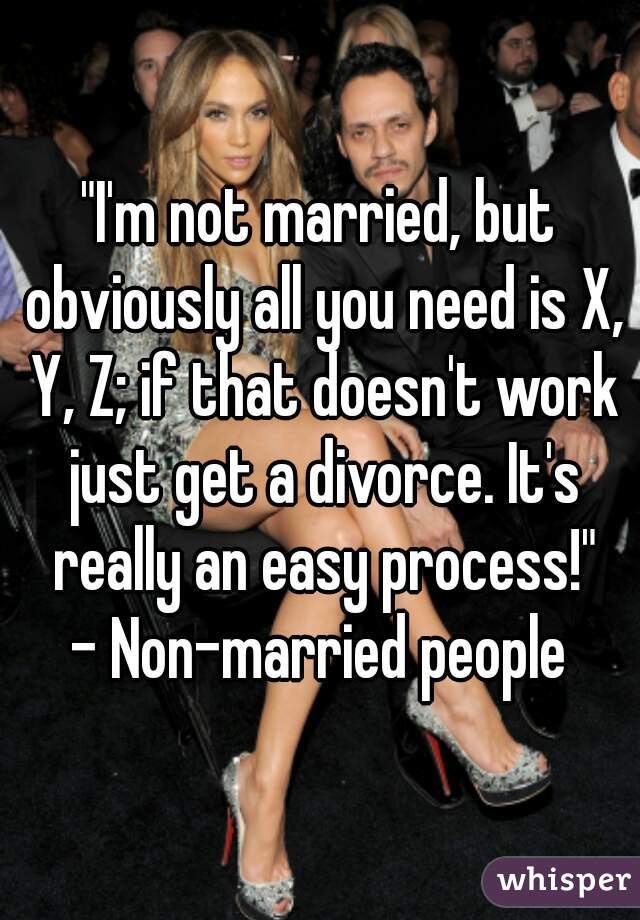 "I'm not married, but obviously all you need is X, Y, Z; if that doesn't work just get a divorce. It's really an easy process!"
- Non-married people