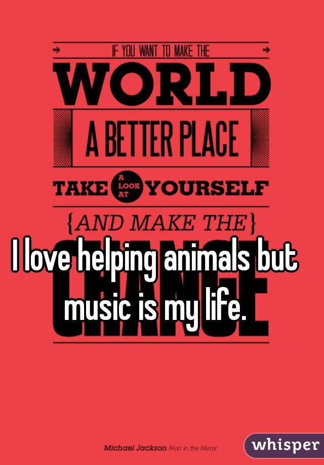 I love helping animals but music is my life. 