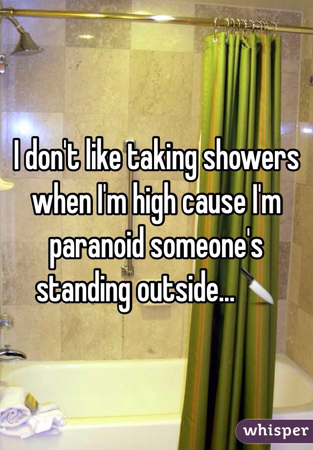  I don't like taking showers when I'm high cause I'm paranoid someone's standing outside...