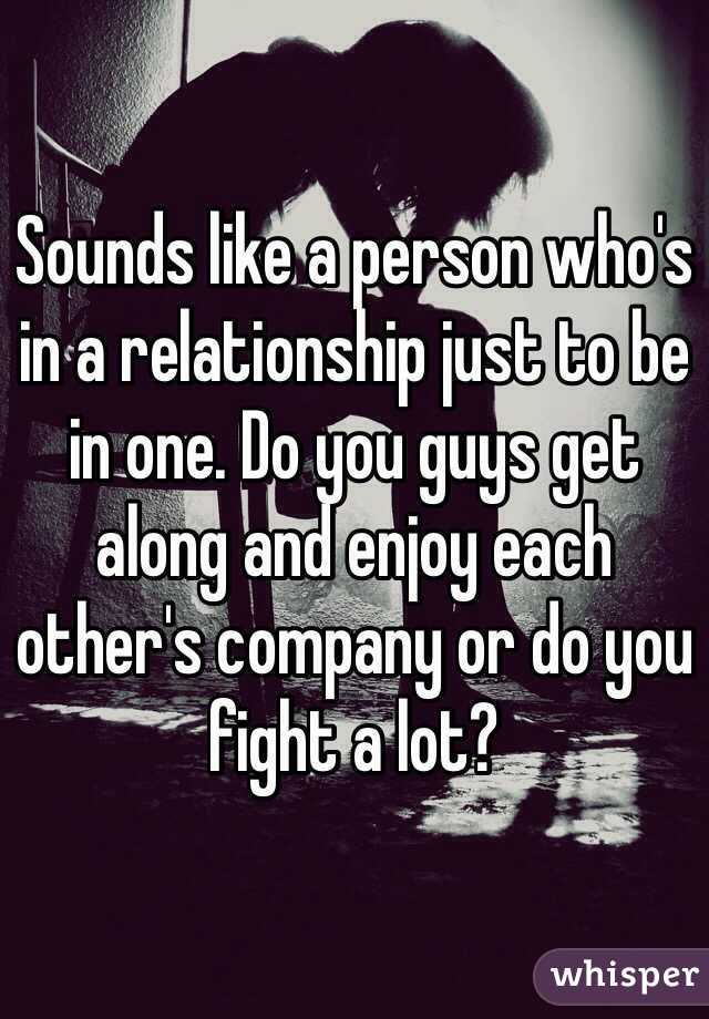 Sounds like a person who's in a relationship just to be in one. Do you guys get along and enjoy each other's company or do you fight a lot?
