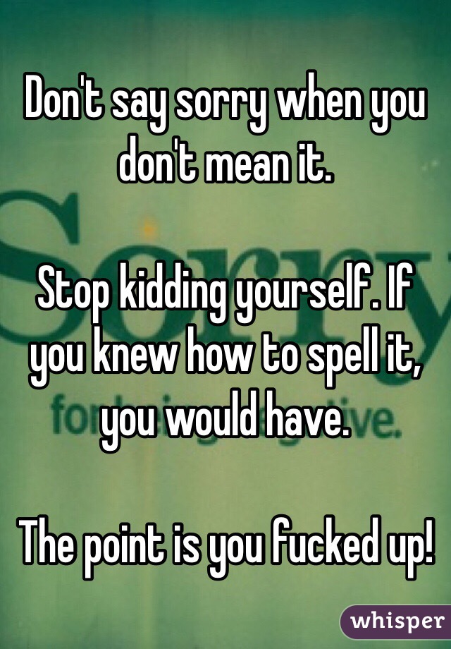 Don't say sorry when you don't mean it.

Stop kidding yourself. If you knew how to spell it, you would have.

The point is you fucked up!
