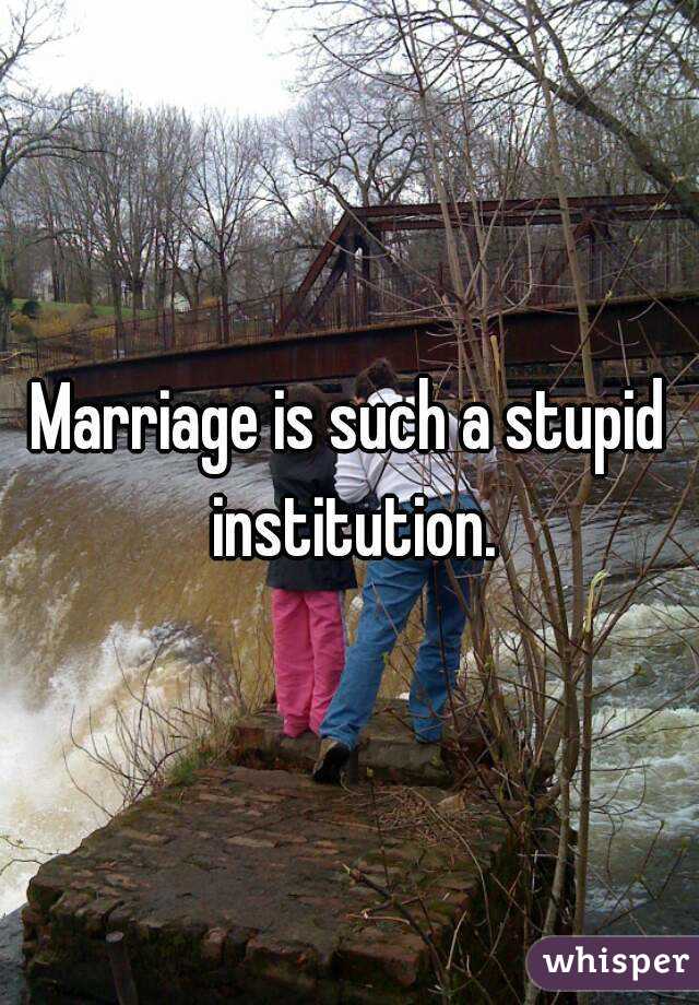 Marriage is such a stupid institution.