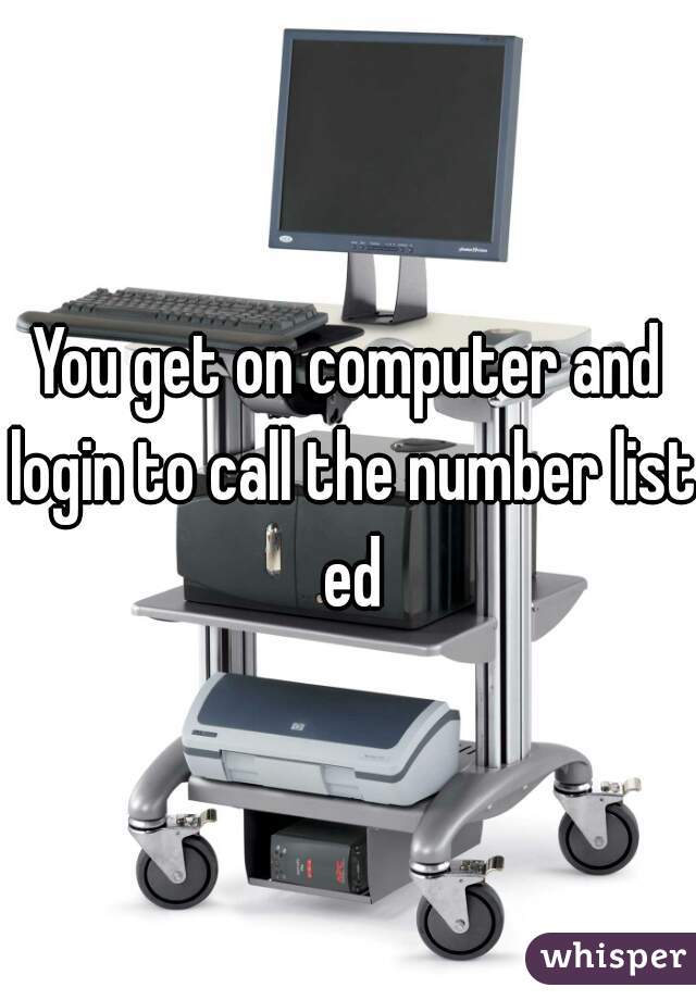 You get on computer and login to call the number list ed