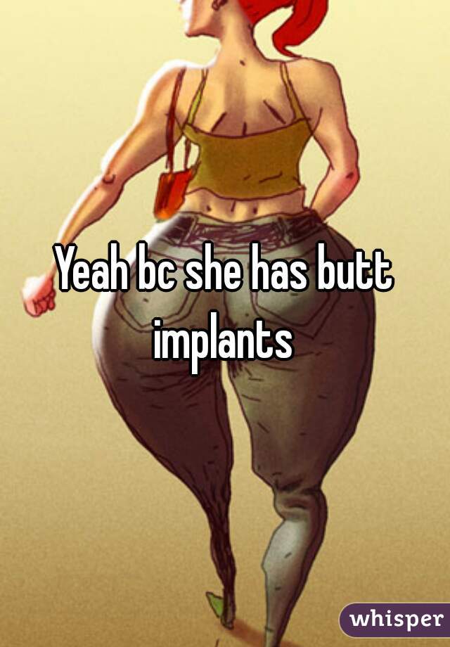 Yeah bc she has butt implants 