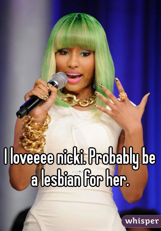 I loveeee nicki. Probably be a lesbian for her. 