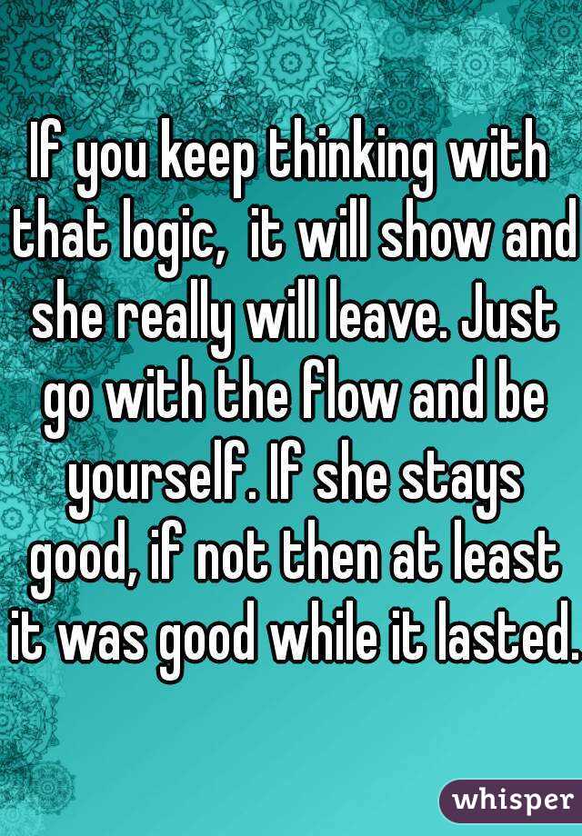 If you keep thinking with that logic,  it will show and she really will leave. Just go with the flow and be yourself. If she stays good, if not then at least it was good while it lasted.
