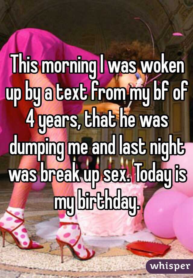 This morning I was woken up by a text from my bf of 4 years, that he was dumping me and last night was break up sex. Today is my birthday. 