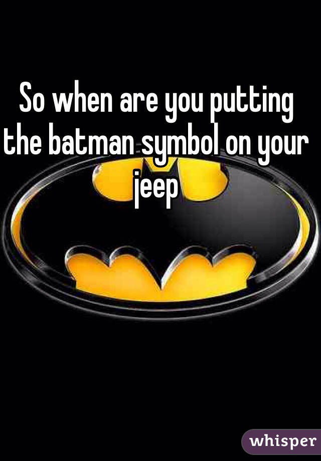 So when are you putting the batman symbol on your jeep