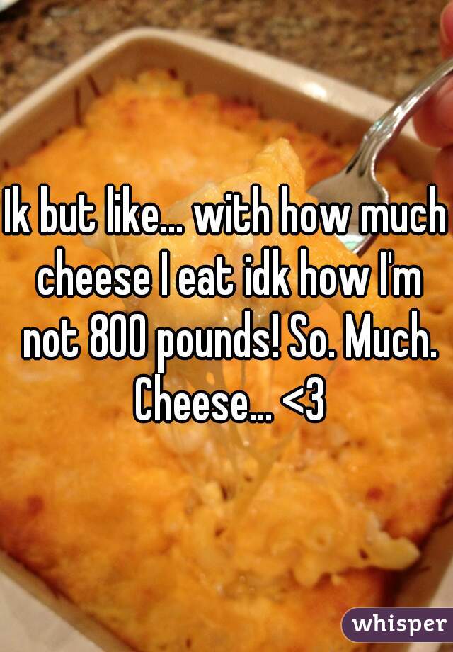 Ik but like... with how much cheese I eat idk how I'm not 800 pounds! So. Much. Cheese... <3