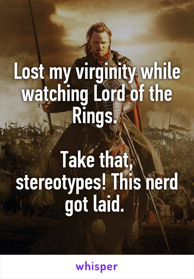 Lost my virginity while watching Lord of the Rings. 

Take that, stereotypes! This nerd got laid. 