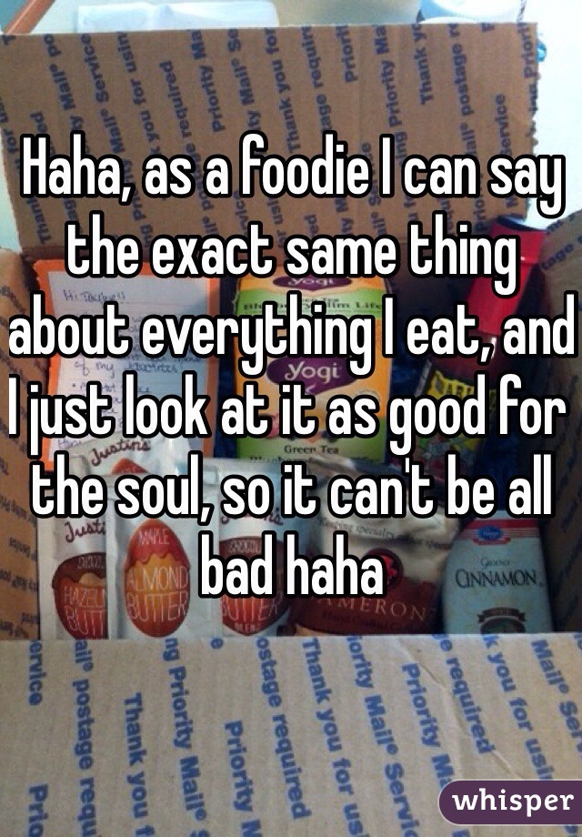 Haha, as a foodie I can say the exact same thing about everything I eat, and I just look at it as good for the soul, so it can't be all bad haha