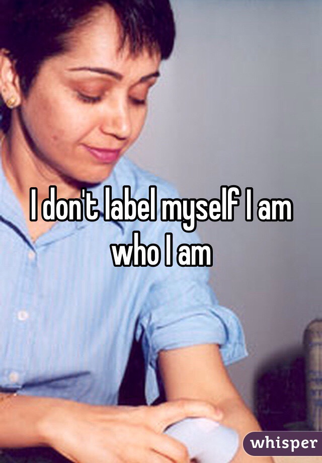 I don't label myself I am who I am