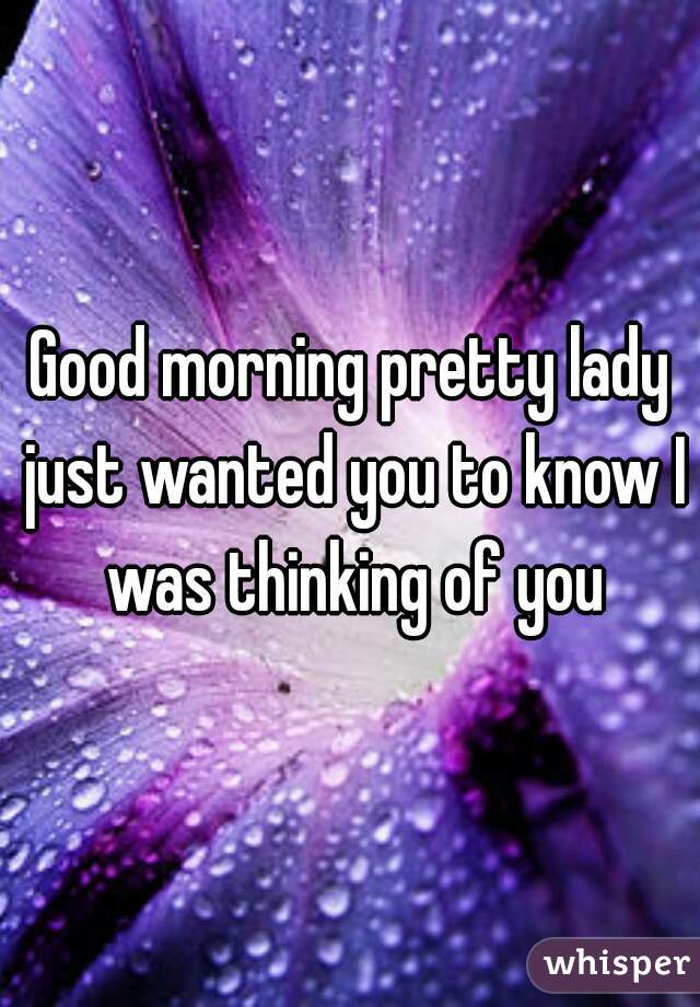 Good morning pretty lady just wanted you to know I was thinking of you