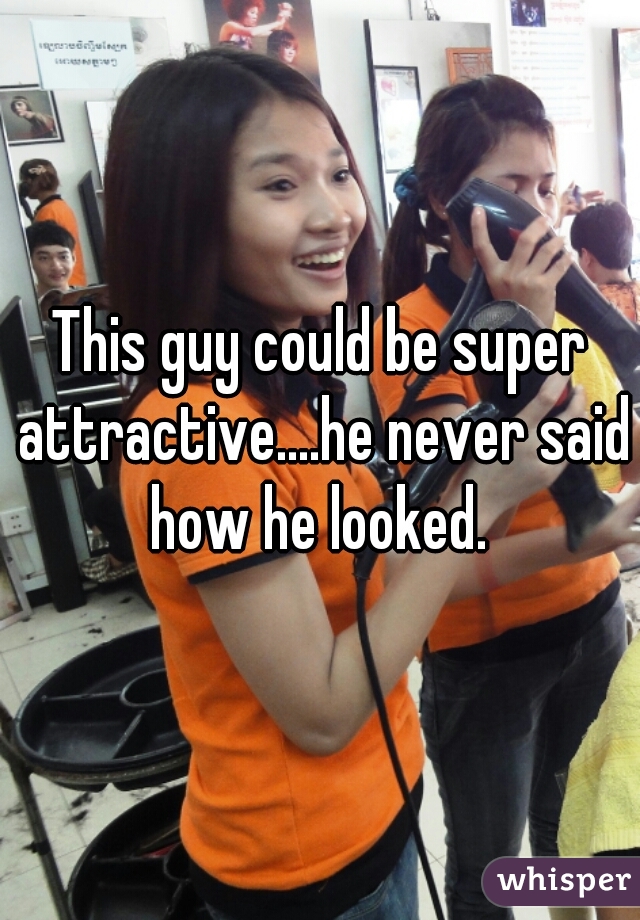 This guy could be super attractive....he never said how he looked. 