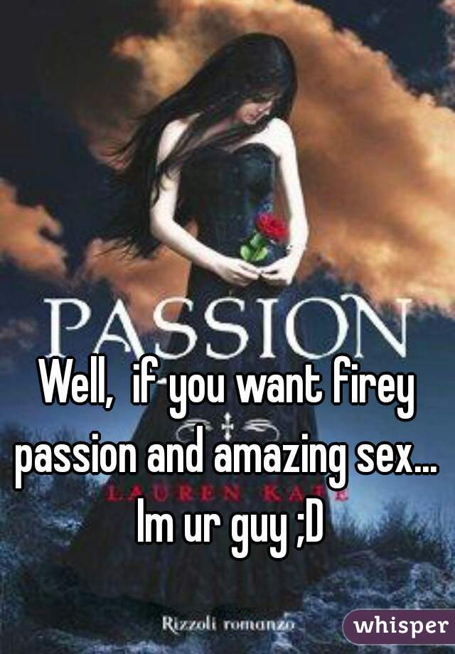 Well,  if you want firey passion and amazing sex...  Im ur guy ;D