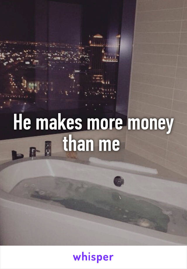 He makes more money than me 
