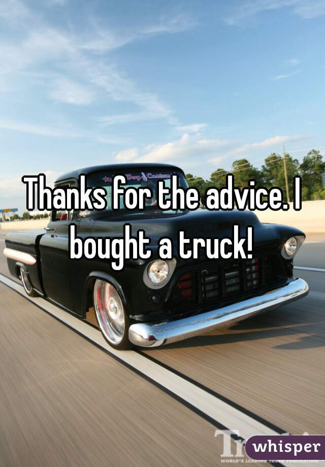 Thanks for the advice. I bought a truck! 