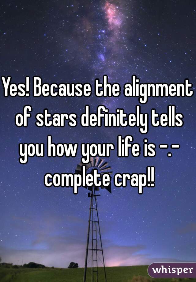 Yes! Because the alignment of stars definitely tells you how your life is -.- complete crap!!