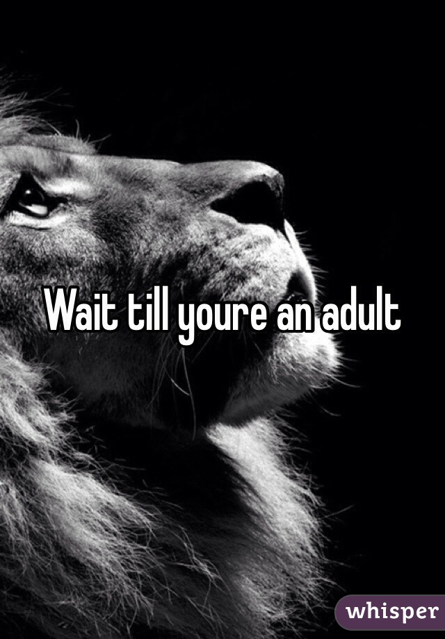 Wait till youre an adult