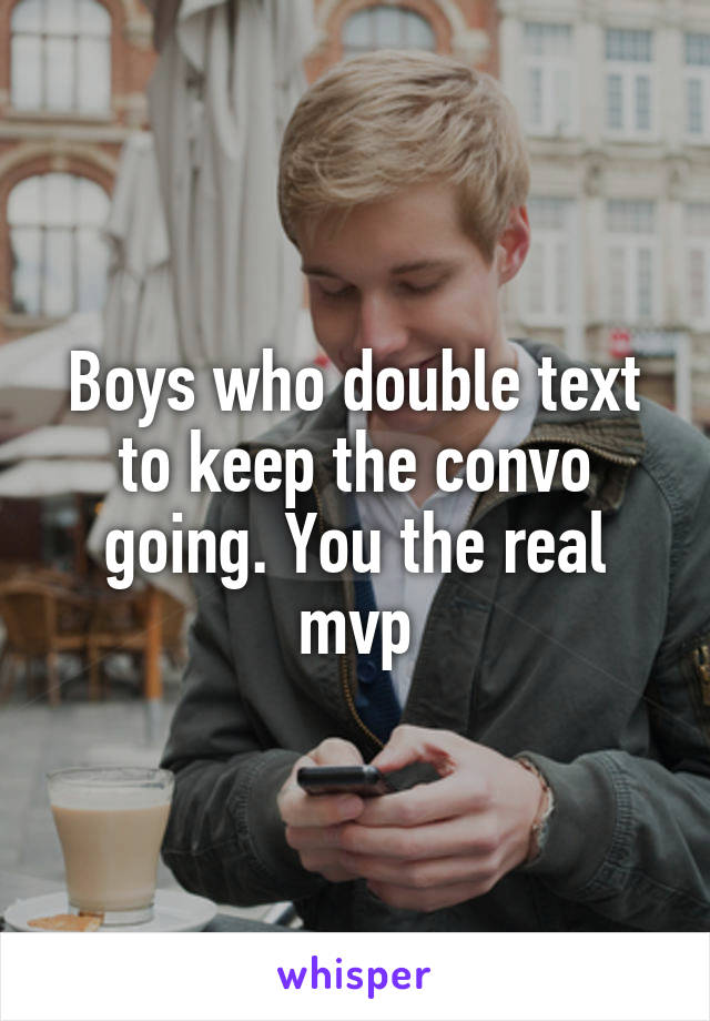 Boys who double text to keep the convo going. You the real mvp