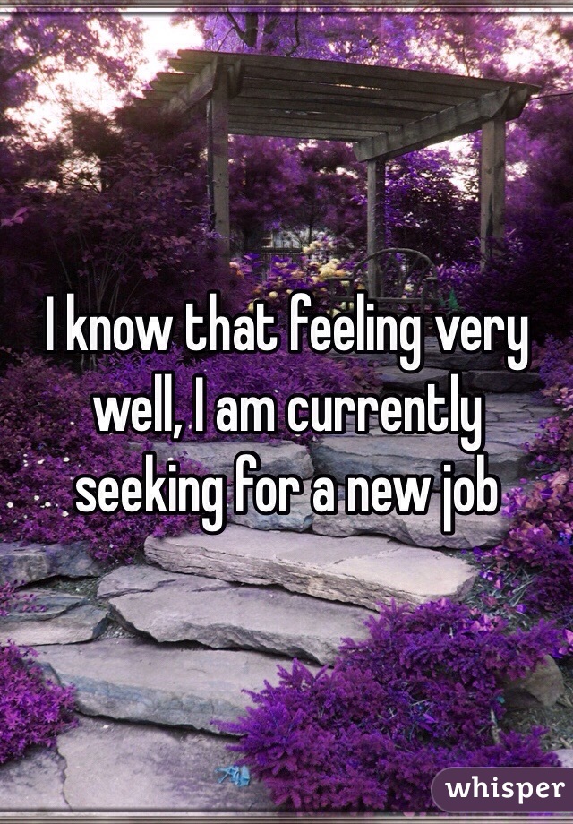 I know that feeling very well, I am currently seeking for a new job