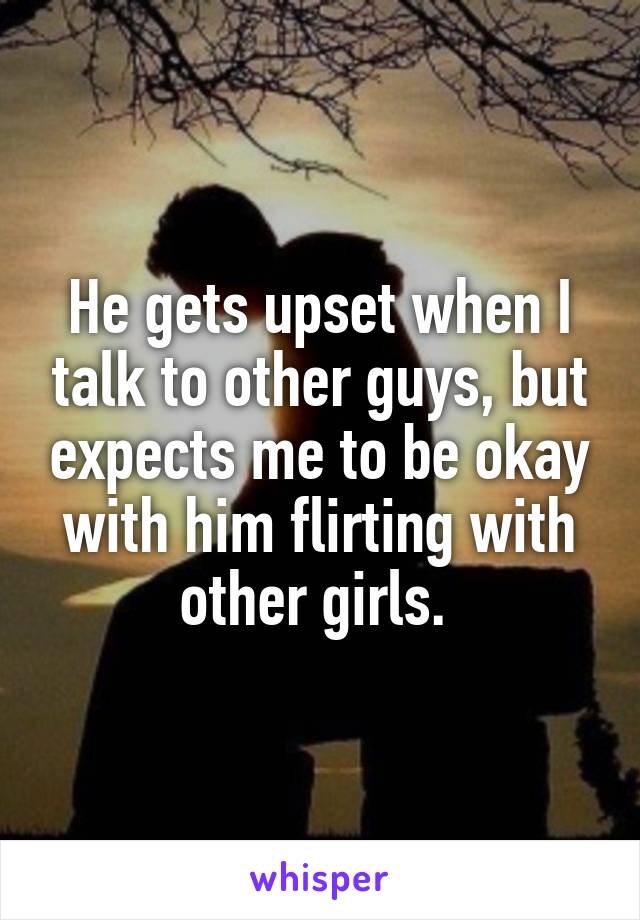 He gets upset when I talk to other guys, but expects me to be okay with him flirting with other girls. 