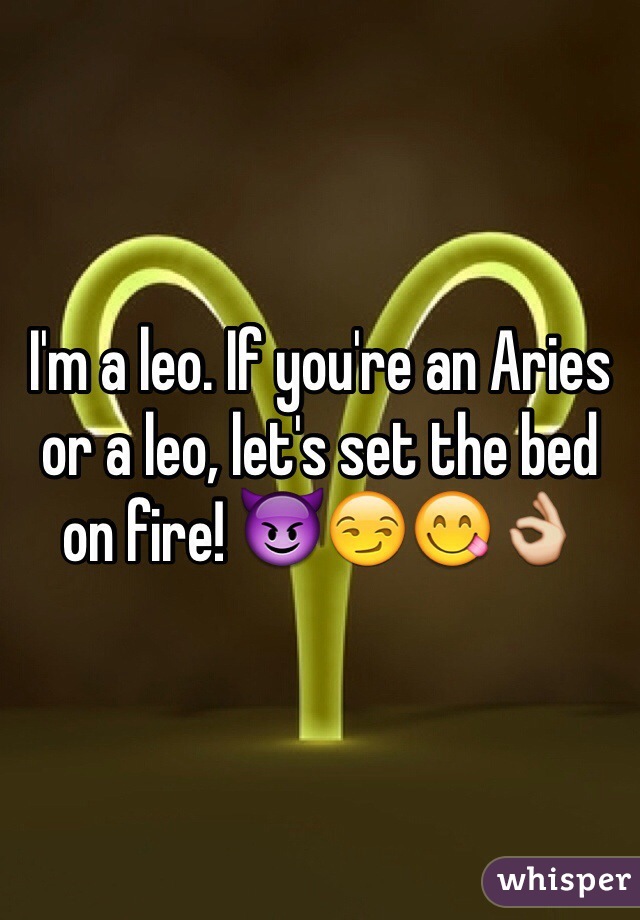 I'm a leo. If you're an Aries or a leo, let's set the bed on fire! 😈😏😋👌