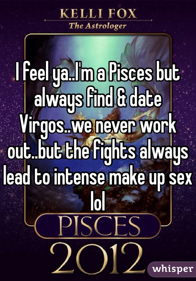I feel ya..I'm a Pisces but always find & date Virgos..we never work out..but the fights always lead to intense make up sex lol 