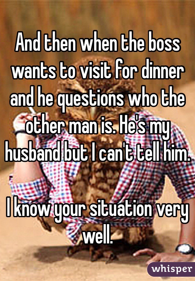 And then when the boss wants to visit for dinner and he questions who the other man is. He's my husband but I can't tell him. 

I know your situation very well. 