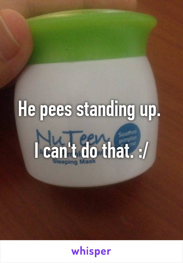 He pees standing up. 

I can't do that. :/