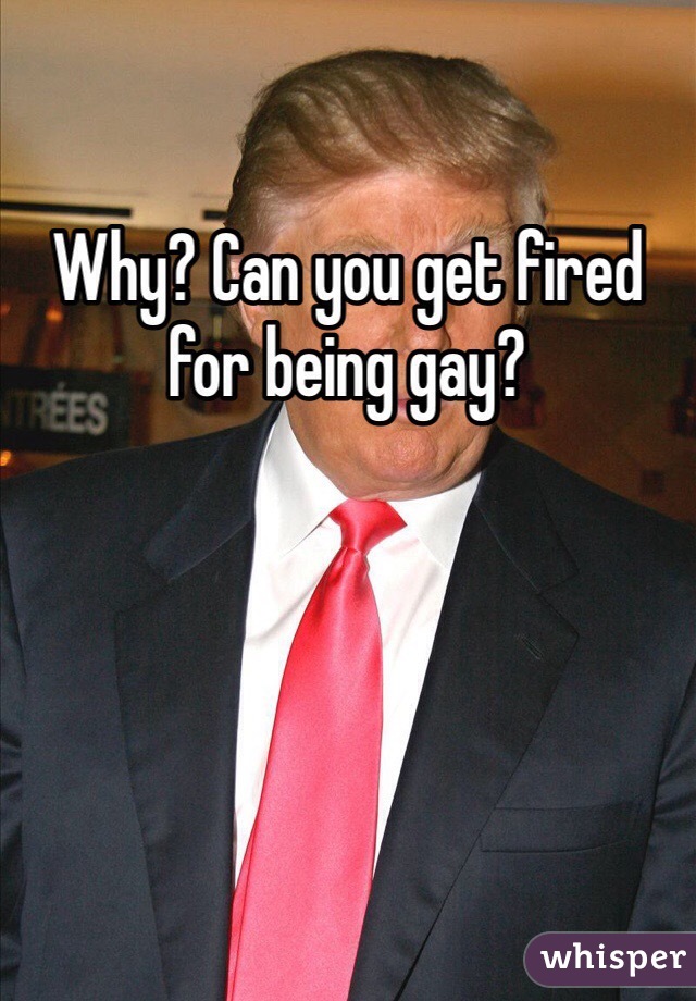Why? Can you get fired for being gay?