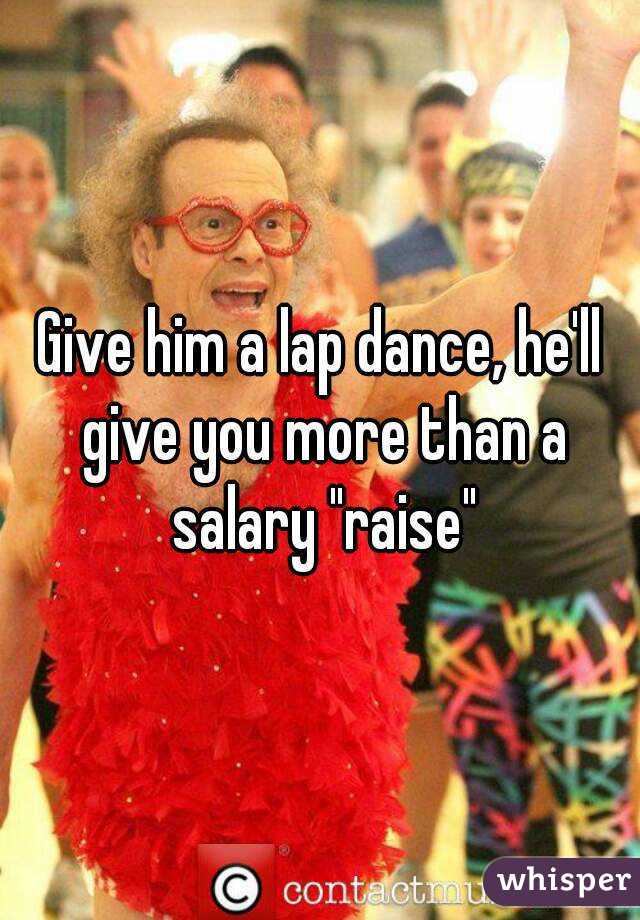 Give him a lap dance, he'll give you more than a salary "raise"
