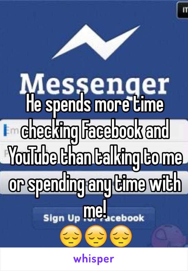 He spends more time checking Facebook and YouTube than talking to me or spending any time with me! 
😔😔😔