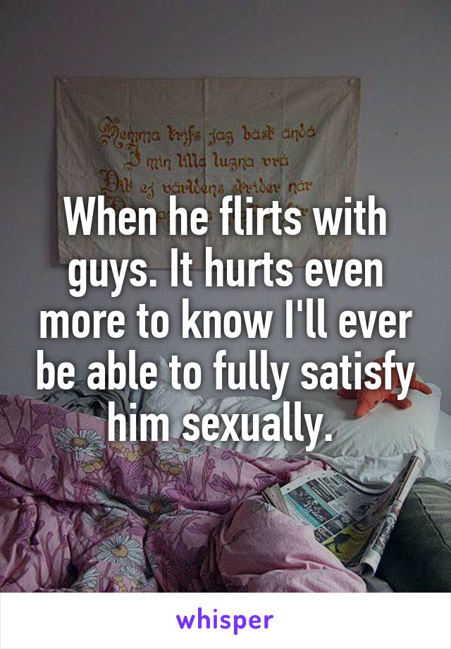 When he flirts with guys. It hurts even more to know I'll ever be able to fully satisfy him sexually. 