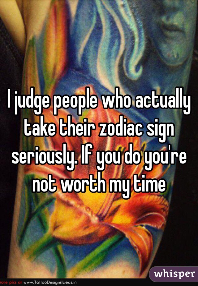 I judge people who actually take their zodiac sign seriously. If you do you're not worth my time