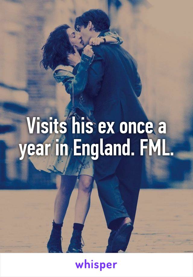 Visits his ex once a year in England. FML.