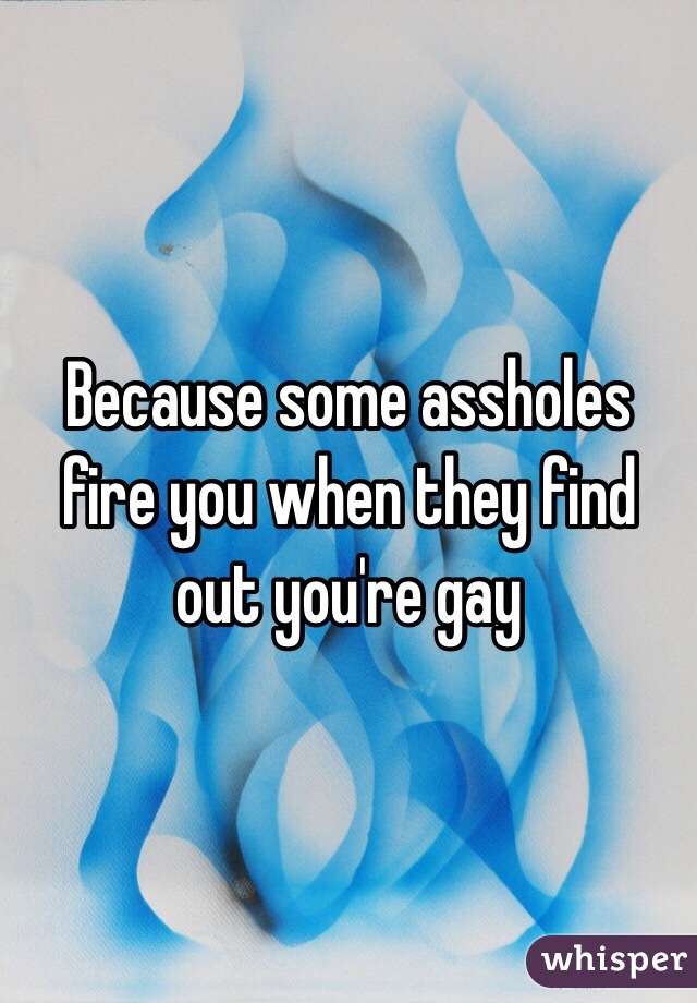 Because some assholes fire you when they find out you're gay 