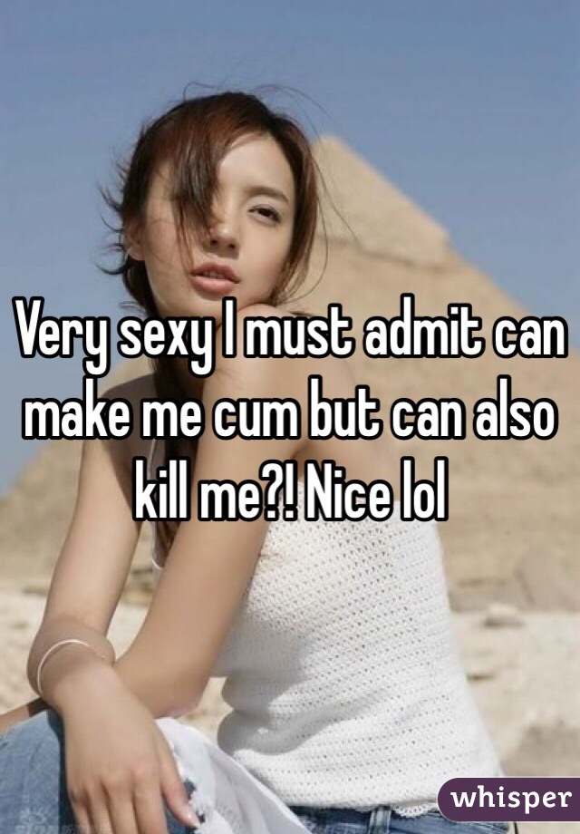 Very sexy I must admit can make me cum but can also kill me?! Nice lol