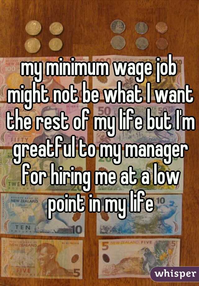 my minimum wage job might not be what I want the rest of my life but I'm greatful to my manager for hiring me at a low point in my life
