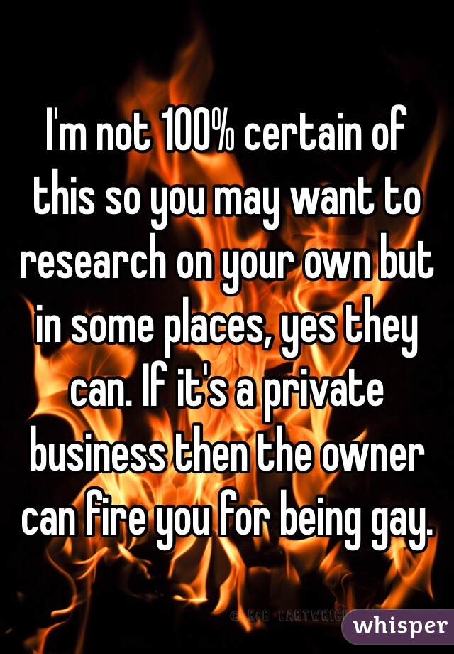 I'm not 100% certain of this so you may want to research on your own but in some places, yes they can. If it's a private business then the owner can fire you for being gay.