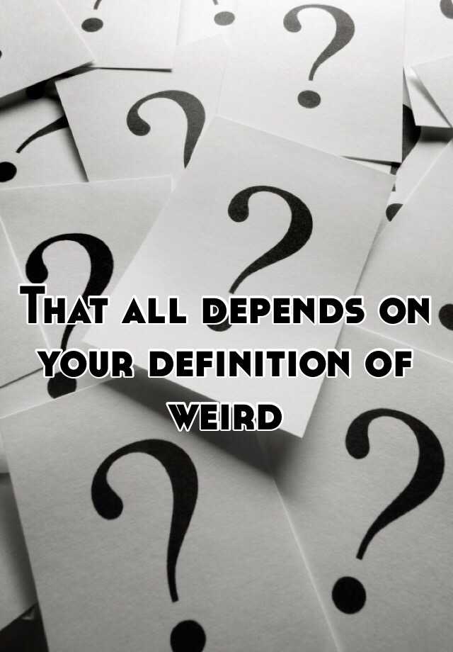 that-all-depends-on-your-definition-of-weird