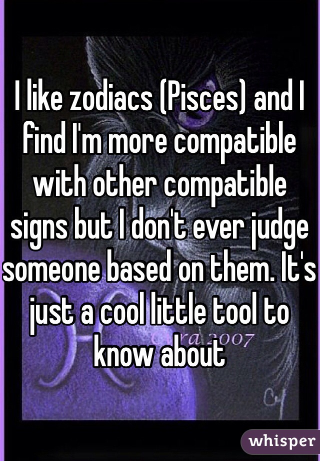 I like zodiacs (Pisces) and I find I'm more compatible with other compatible signs but I don't ever judge someone based on them. It's just a cool little tool to know about