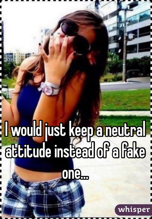 I would just keep a neutral attitude instead of a fake one...

