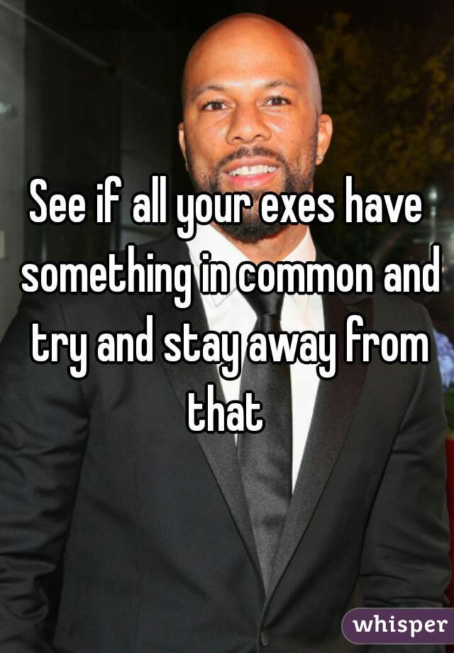 See if all your exes have something in common and try and stay away from that 